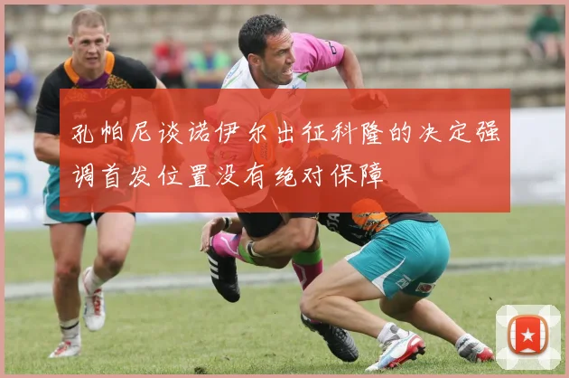 孔帕尼谈诺伊尔出征科隆的决定强调首发位置没有绝对保障