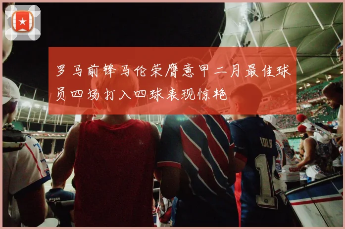 罗马前锋马伦荣膺意甲二月最佳球员四场打入四球表现惊艳