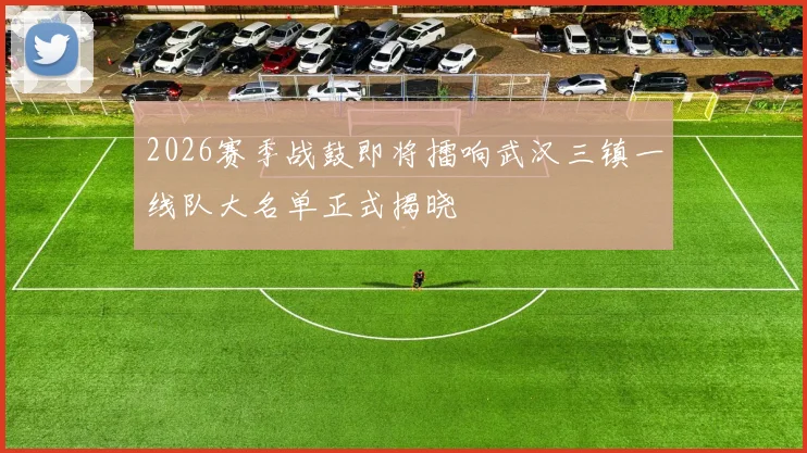 2026赛季战鼓即将擂响武汉三镇一线队大名单正式揭晓