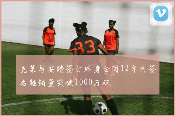 克莱与安踏签订终身合同12年内签名鞋销量突破1000万双