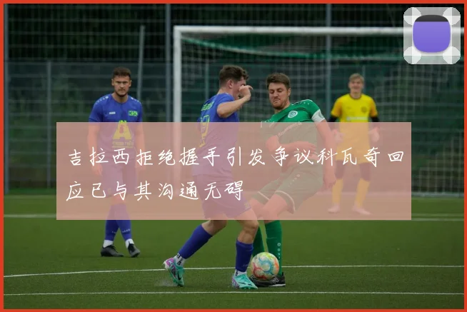 吉拉西拒绝握手引发争议科瓦奇回应已与其沟通无碍