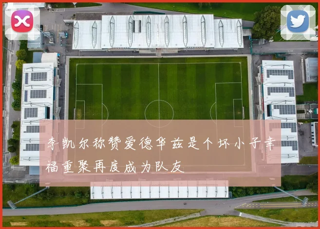李凯尔称赞爱德华兹是个坏小子幸福重聚再度成为队友